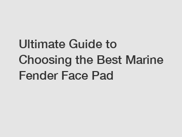 Ultimate Guide to Choosing the Best Marine Fender Face Pad