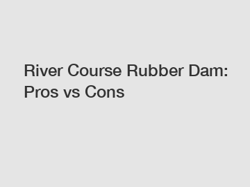 River Course Rubber Dam: Pros vs Cons