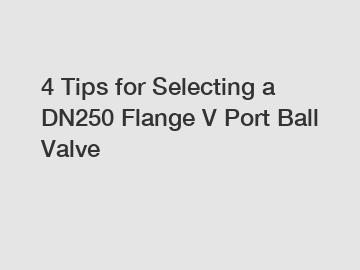 4 Tips for Selecting a DN250 Flange V Port Ball Valve