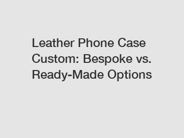 Leather Phone Case Custom: Bespoke vs. Ready-Made Options