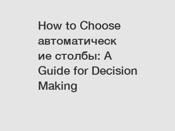 How to Choose автоматические столбы: A Guide for Decision Making