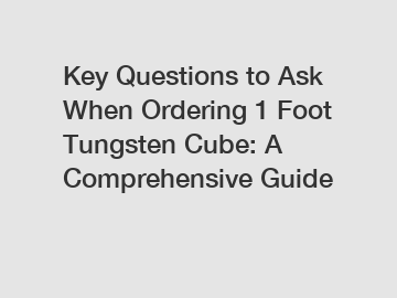 Key Questions to Ask When Ordering 1 Foot Tungsten Cube: A Comprehensive Guide