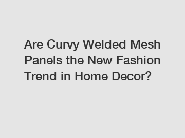 Are Curvy Welded Mesh Panels the New Fashion Trend in Home Decor?