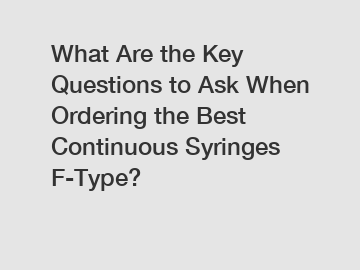 What Are the Key Questions to Ask When Ordering the Best Continuous Syringes F-Type?