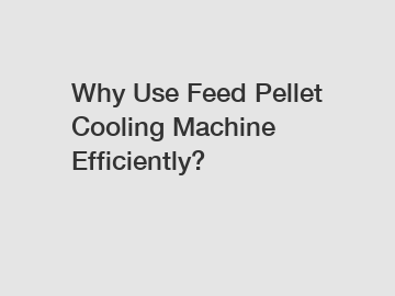 Why Use Feed Pellet Cooling Machine Efficiently?