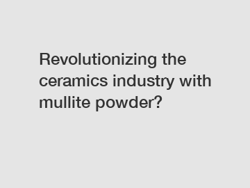 Revolutionizing the ceramics industry with mullite powder?