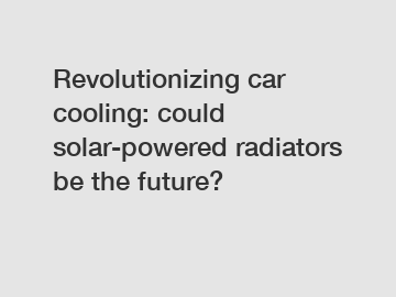 Revolutionizing car cooling: could solar-powered radiators be the future?