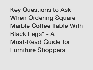 Key Questions to Ask When Ordering Square Marble Coffee Table With Black Legs" - A Must-Read Guide for Furniture Shoppers