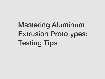 Mastering Aluminum Extrusion Prototypes: Testing Tips