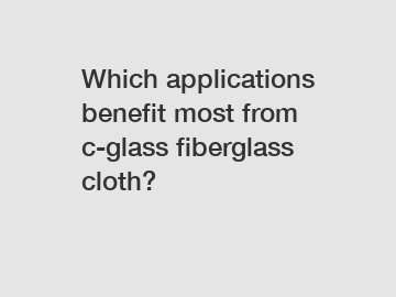 Which applications benefit most from c-glass fiberglass cloth?