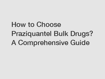 How to Choose Praziquantel Bulk Drugs? A Comprehensive Guide