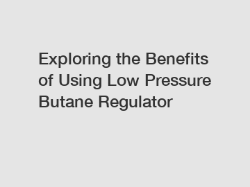 Exploring the Benefits of Using Low Pressure Butane Regulator