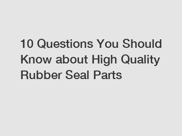 10 Questions You Should Know about High Quality Rubber Seal Parts