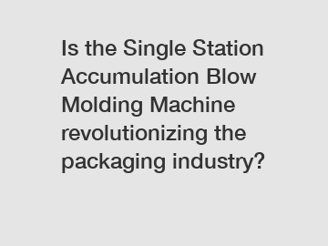 Is the Single Station Accumulation Blow Molding Machine revolutionizing the packaging industry?