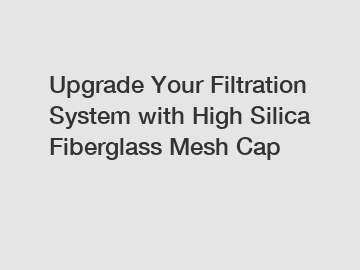 Upgrade Your Filtration System with High Silica Fiberglass Mesh Cap