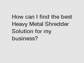 How can I find the best Heavy Metal Shredder Solution for my business?