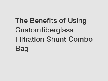 The Benefits of Using Customfiberglass Filtration Shunt Combo Bag