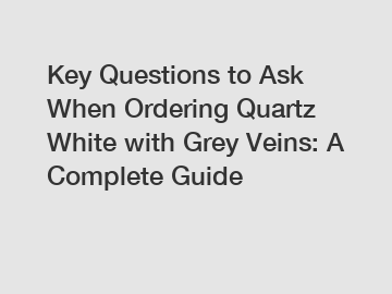 Key Questions to Ask When Ordering Quartz White with Grey Veins: A Complete Guide