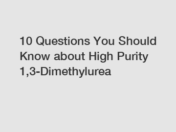 10 Questions You Should Know about High Purity 1,3-Dimethylurea