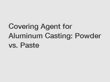 Covering Agent for Aluminum Casting: Powder vs. Paste