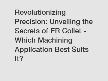 Revolutionizing Precision: Unveiling the Secrets of ER Collet - Which Machining Application Best Suits It?