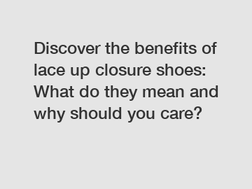 Discover the benefits of lace up closure shoes: What do they mean and why should you care?