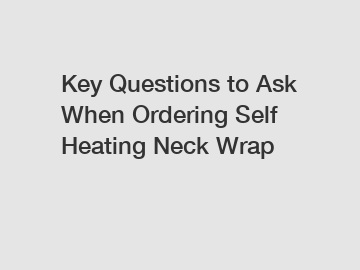 Key Questions to Ask When Ordering Self Heating Neck Wrap