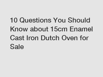 10 Questions You Should Know about 15cm Enamel Cast Iron Dutch Oven for Sale