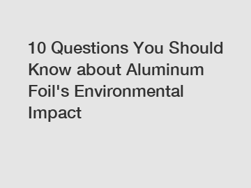 10 Questions You Should Know about Aluminum Foil's Environmental Impact