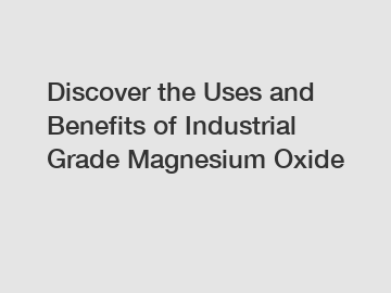 Discover the Uses and Benefits of Industrial Grade Magnesium Oxide