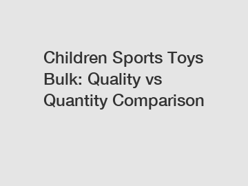 Children Sports Toys Bulk: Quality vs Quantity Comparison