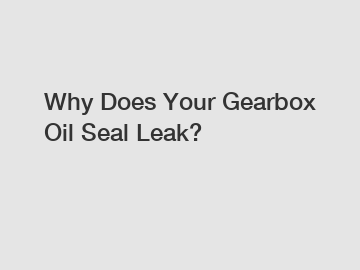 Why Does Your Gearbox Oil Seal Leak?