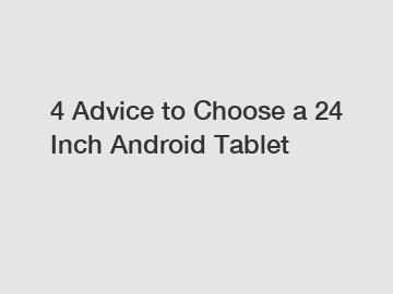 4 Advice to Choose a 24 Inch Android Tablet