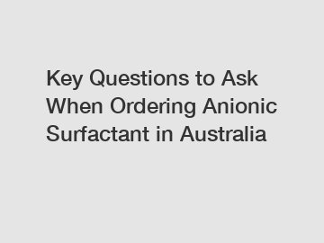 Key Questions to Ask When Ordering Anionic Surfactant in Australia