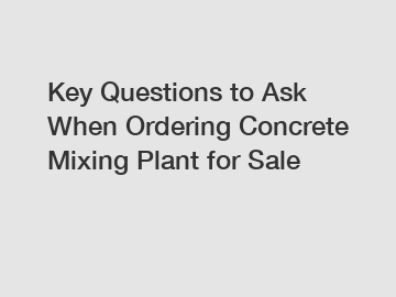 Key Questions to Ask When Ordering Concrete Mixing Plant for Sale