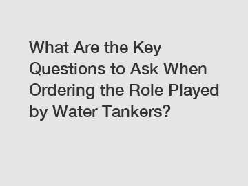 What Are the Key Questions to Ask When Ordering the Role Played by Water Tankers?