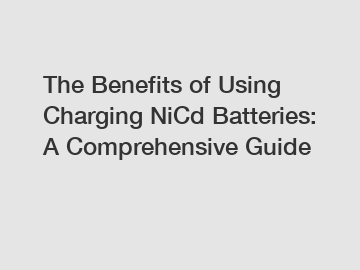 The Benefits of Using Charging NiCd Batteries: A Comprehensive Guide The Benefits of Using Charging NiCd Batteries: A Comprehensive Guide