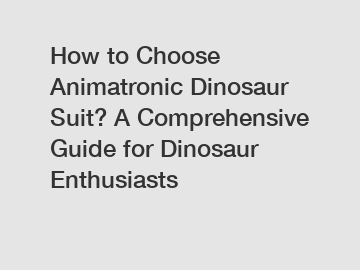 How to Choose Animatronic Dinosaur Suit? A Comprehensive Guide for Dinosaur Enthusiasts