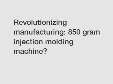 Revolutionizing manufacturing: 850 gram injection molding machine?