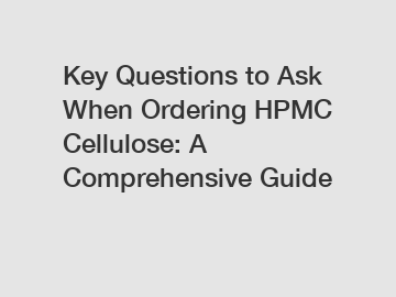 Key Questions to Ask When Ordering HPMC Cellulose: A Comprehensive Guide
