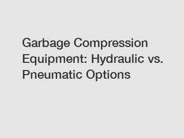 Garbage Compression Equipment: Hydraulic vs. Pneumatic Options