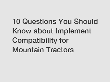 10 Questions You Should Know about Implement Compatibility for Mountain Tractors