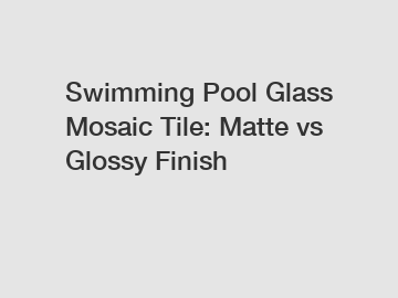 Swimming Pool Glass Mosaic Tile: Matte vs Glossy Finish