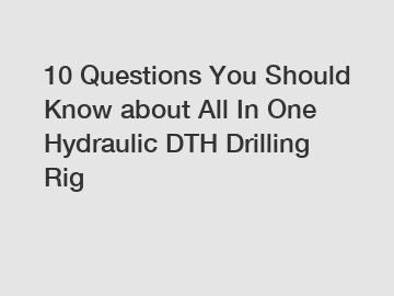 10 Questions You Should Know about All In One Hydraulic DTH Drilling Rig