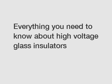 Everything you need to know about high voltage glass insulators