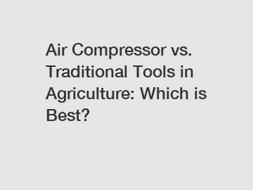 Air Compressor vs. Traditional Tools in Agriculture: Which is Best?