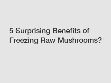 5 Surprising Benefits of Freezing Raw Mushrooms?