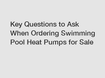 Key Questions to Ask When Ordering Swimming Pool Heat Pumps for Sale