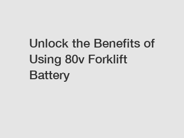 Unlock the Benefits of Using 80v Forklift Battery