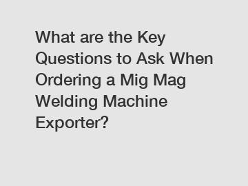 What are the Key Questions to Ask When Ordering a Mig Mag Welding Machine Exporter?